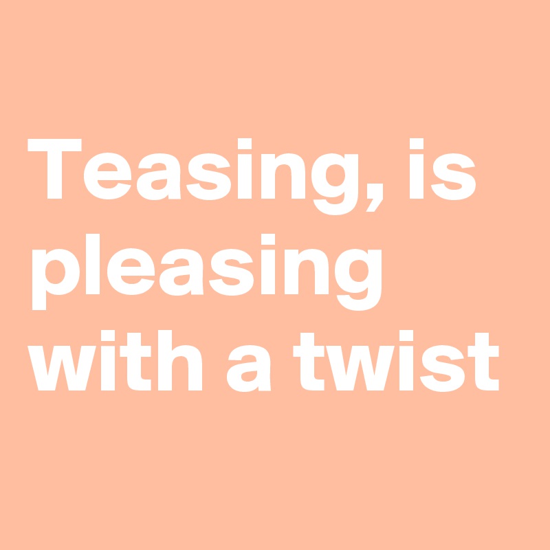 Teasing and pleasing